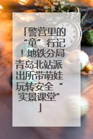 警营里的“童”行记！地铁分局青岛北站派出所带萌娃玩转安全“实景课堂”