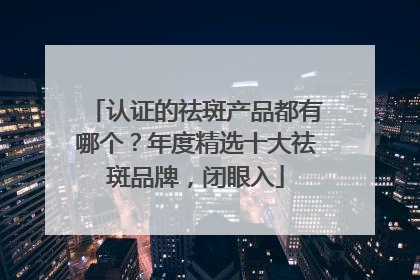 认证的祛斑产品都有哪个？年度精选十大祛斑品牌，闭眼入
