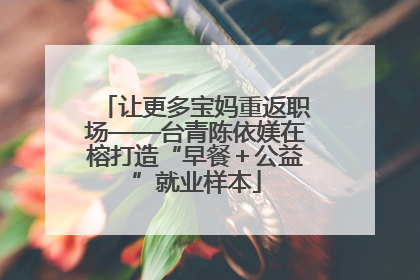 让更多宝妈重返职场——台青陈依媄在榕打造“早餐＋公益”就业样本