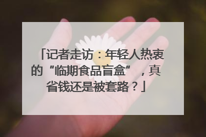 记者走访：年轻人热衷的“临期食品盲盒”，真省钱还是被套路？
