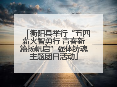 衡阳县举行“五四薪火智勇行 青春新篇扬帆启”强体铸魂主题团日活动