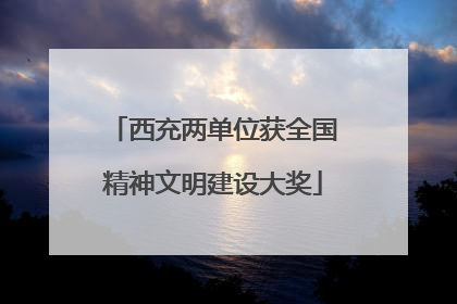 西充两单位获全国精神文明建设大奖