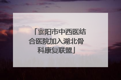 襄阳市中西医结合医院加入湖北骨科康复联盟