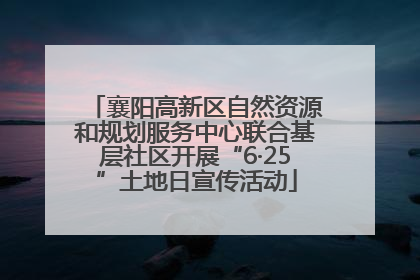 襄阳高新区自然资源和规划服务中心联合基层社区开展“6·25”土地日宣传活动