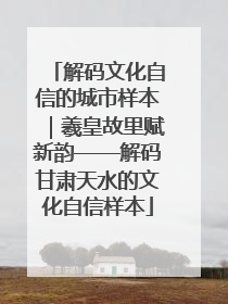 解码文化自信的城市样本｜羲皇故里赋新韵——解码甘肃天水的文化自信样本