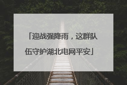 迎战强降雨，这群队伍守护湖北电网平安