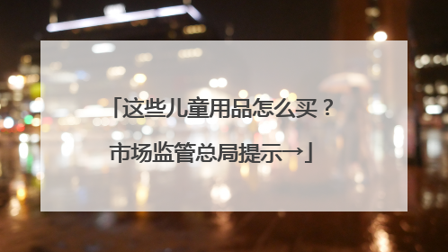 这些儿童用品怎么买？市场监管总局提示→