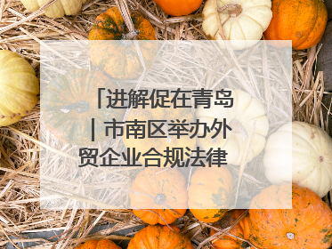 进解促在青岛｜市南区举办外贸企业合规法律服务活动