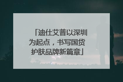 迪仕艾普以深圳为起点，书写国货护肤品牌新篇章