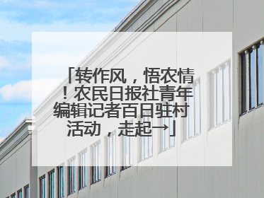 转作风，悟农情！农民日报社青年编辑记者百日驻村活动，走起→