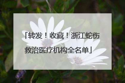 转发！收藏！浙江蛇伤救治医疗机构全名单