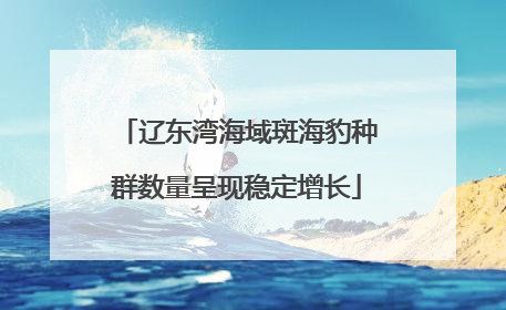 辽东湾海域斑海豹种群数量呈现稳定增长