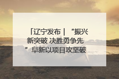 辽宁发布｜“振兴新突破 决胜勇争先”阜新以项目攻坚破解发展瓶颈 经济发展实现良好开局
