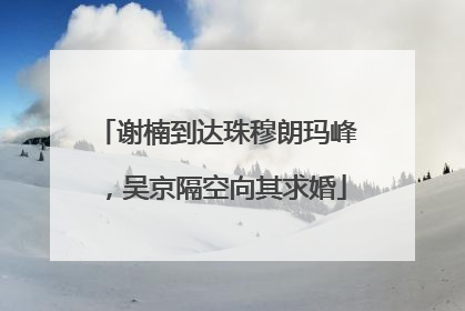谢楠到达珠穆朗玛峰，吴京隔空向其求婚