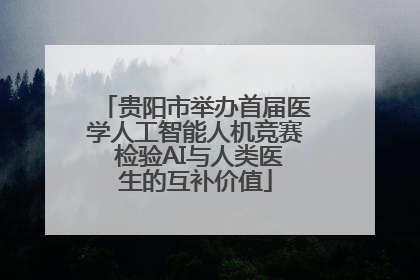 贵阳市举办首届医学人工智能人机竞赛 检验AI与人类医生的互补价值