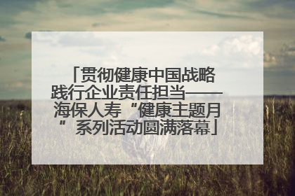 贯彻健康中国战略 践行企业责任担当——海保人寿“健康主题月”系列活动圆满落幕
