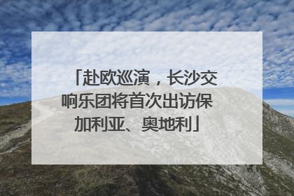赴欧巡演，长沙交响乐团将首次出访保加利亚、奥地利