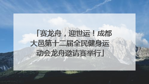 赛龙舟，迎世运！成都大邑第十二届全民健身运动会龙舟邀请赛举行