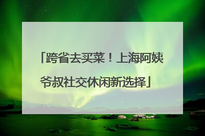 跨省去买菜！上海阿姨爷叔社交休闲新选择