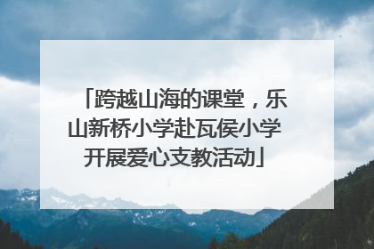 跨越山海的课堂，乐山新桥小学赴瓦侯小学开展爱心支教活动