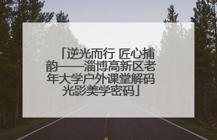 逆光而行 匠心捕韵——淄博高新区老年大学户外课堂解码光影美学密码