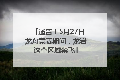 通告！5月27日龙舟竞赛期间，龙岩这个区域禁飞