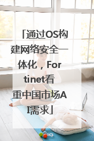 通过OS构建网络安全一体化，Fortinet看重中国市场AI需求