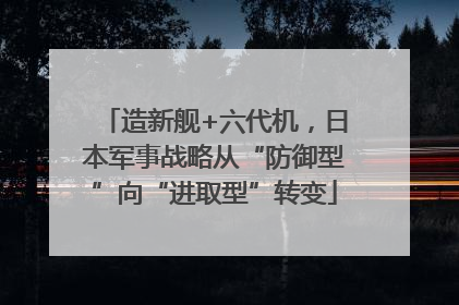 造新舰+六代机，日本军事战略从“防御型”向“进取型”转变