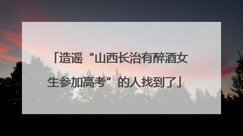 造谣“山西长治有醉酒女生参加高考”的人找到了