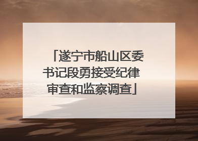 遂宁市船山区委书记段勇接受纪律审查和监察调查