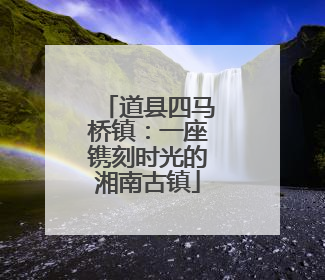 道县四马桥镇：一座镌刻时光的湘南古镇