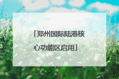 郑州国际陆港核心功能区启用