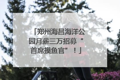郑州海昌海洋公园月薪三万招募“首席摸鱼官”！