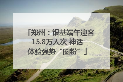 郑州：银基端午迎客15.8万人次 神话体验强势“圈粉”