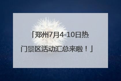 郑州7月4-10日热门景区活动汇总来啦！