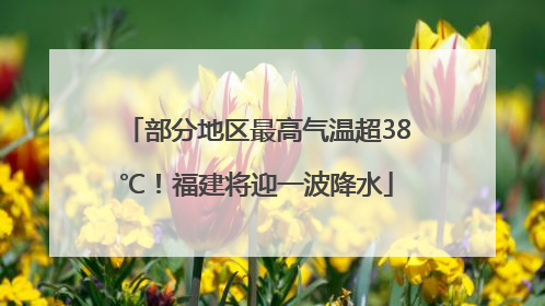部分地区最高气温超38℃！福建将迎一波降水