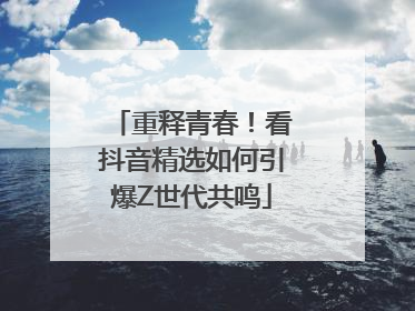 重释青春！看抖音精选如何引爆Z世代共鸣