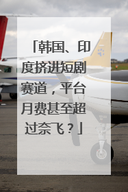 韩国、印度挤进短剧赛道，平台月费甚至超过奈飞？