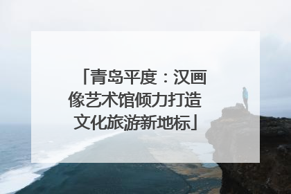 青岛平度：汉画像艺术馆倾力打造文化旅游新地标