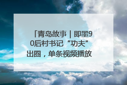 青岛故事｜即墨90后村书记“功夫”出圈，单条视频播放量过600万