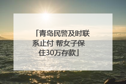 青岛民警及时联系止付 帮女子保住30万存款