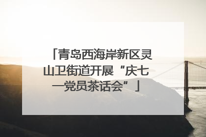青岛西海岸新区灵山卫街道开展“庆七一党员茶话会”