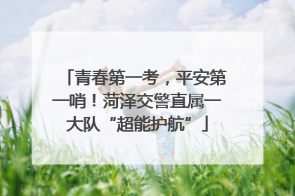 青春第一考，平安第一哨！菏泽交警直属一大队“超能护航”