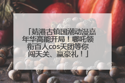 靖港古镇国潮动漫嘉年华高能开局！哪吒领衔百人cos天团等你闯天关、赢豪礼！