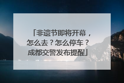 非遗节即将开幕，怎么去？怎么停车？成都交警发布提醒