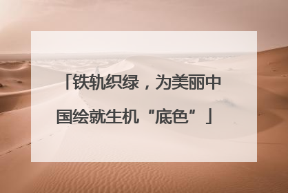 铁轨织绿，为美丽中国绘就生机“底色”