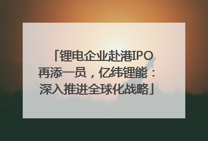锂电企业赴港IPO再添一员，亿纬锂能：深入推进全球化战略