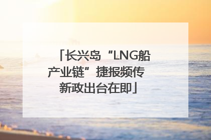 长兴岛“LNG船产业链”捷报频传 新政出台在即