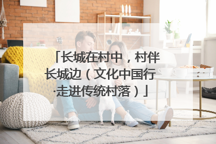 长城在村中，村伴长城边（文化中国行·走进传统村落）