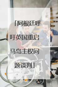阿根廷呼吁英国重启马岛主权问题谈判